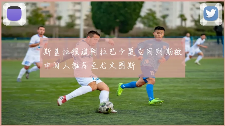 斯基拉报道阿拉巴今夏合同到期被中间人推荐至尤文图斯