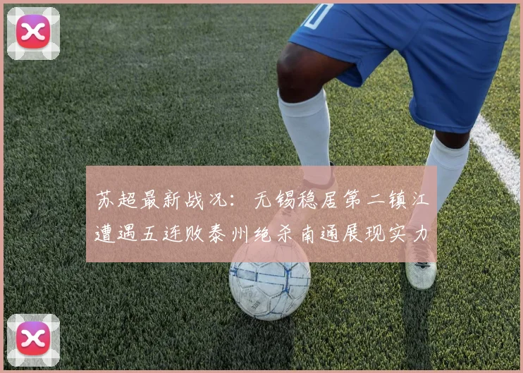 苏超最新战况：无锡稳居第二镇江遭遇五连败泰州绝杀南通展现实力