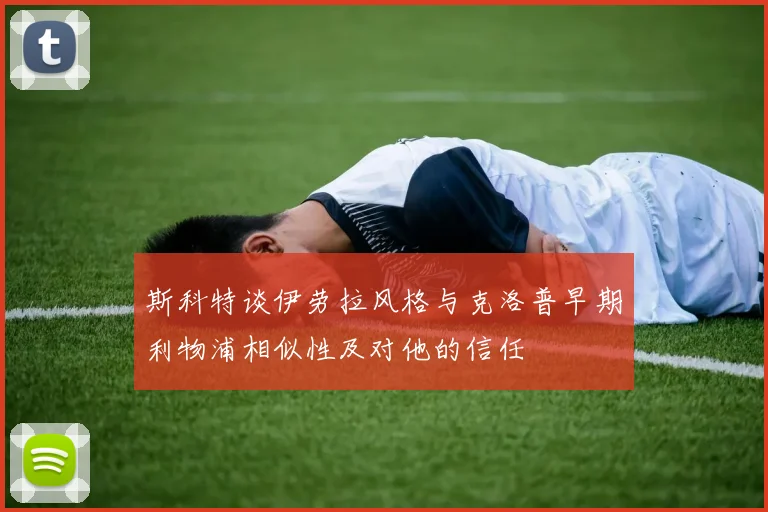 斯科特谈伊劳拉风格与克洛普早期利物浦相似性及对他的信任