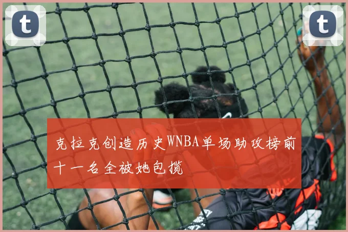 克拉克创造历史WNBA单场助攻榜前十一名全被她包揽