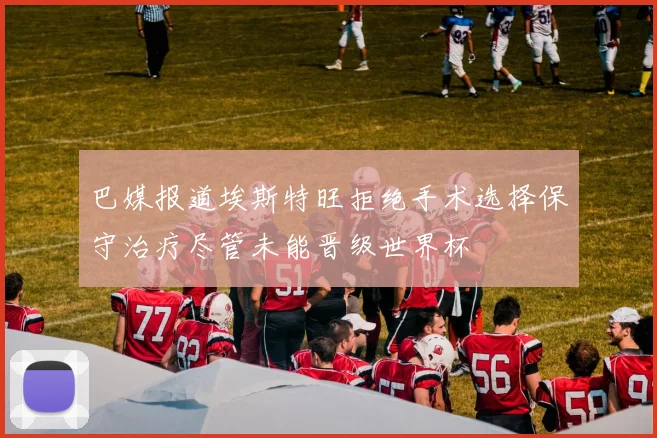 巴媒报道埃斯特旺拒绝手术选择保守治疗尽管未能晋级世界杯