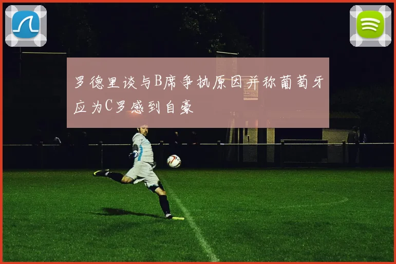 罗德里谈与B席争执原因并称葡萄牙应为C罗感到自豪