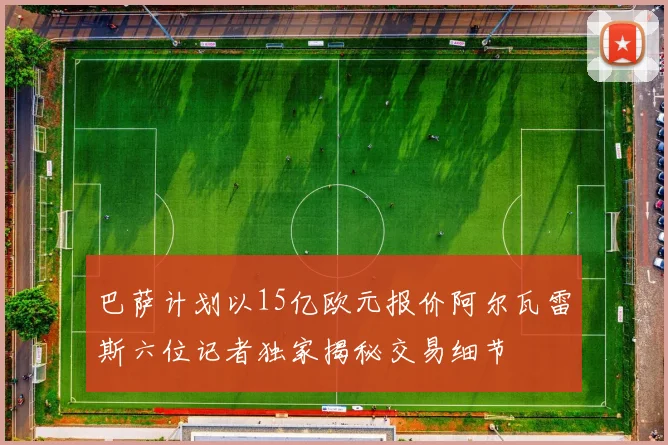 巴萨计划以15亿欧元报价阿尔瓦雷斯六位记者独家揭秘交易细节