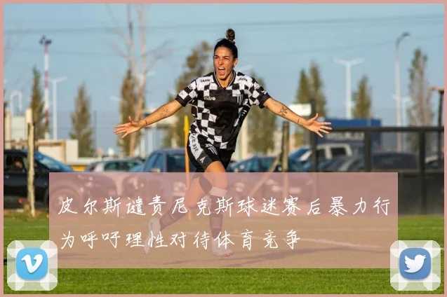 皮尔斯谴责尼克斯球迷赛后暴力行为呼吁理性对待体育竞争