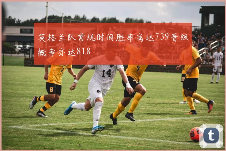 英格兰队常规时间胜率高达739晋级概率亦达818