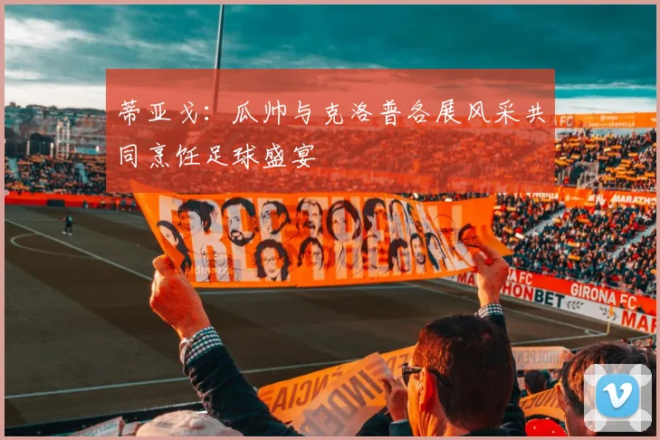 蒂亚戈：瓜帅与克洛普各展风采共同烹饪足球盛宴