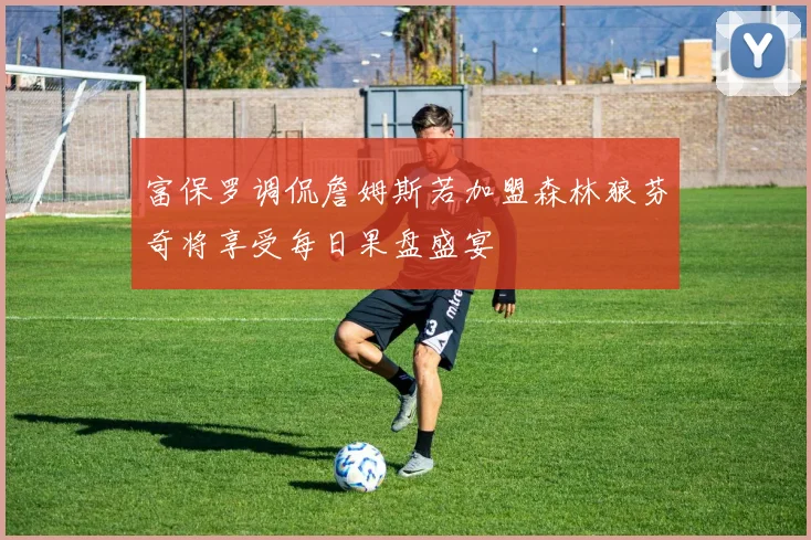 富保罗调侃詹姆斯若加盟森林狼芬奇将享受每日果盘盛宴