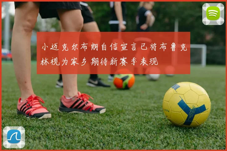 小迈克尔布朗自信宣言已将布鲁克林视为家乡期待新赛季表现