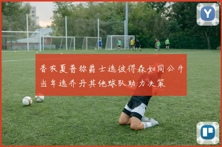 香农夏普称爵士选彼得森如同公牛当年选乔丹其他球队助力决策