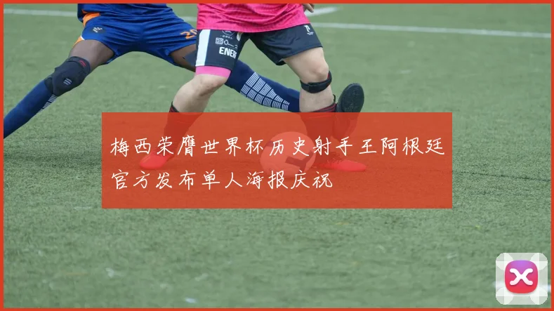 梅西荣膺世界杯历史射手王阿根廷官方发布单人海报庆祝