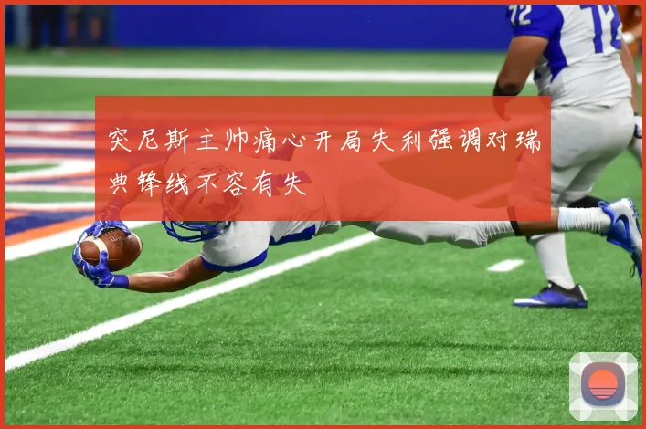 突尼斯主帅痛心开局失利强调对瑞典锋线不容有失