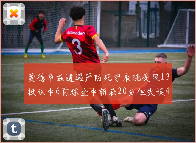 爱德华兹遭遇严防死守表现受限13投仅中6罚球全中斩获20分但失误4次