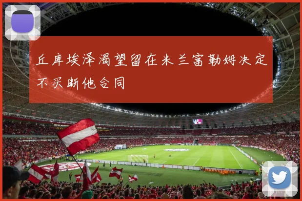 丘库埃泽渴望留在米兰富勒姆决定不买断他合同