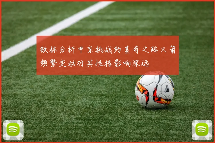 铁林分析申京挑战约基奇之路火箭频繁变动对其性格影响深远