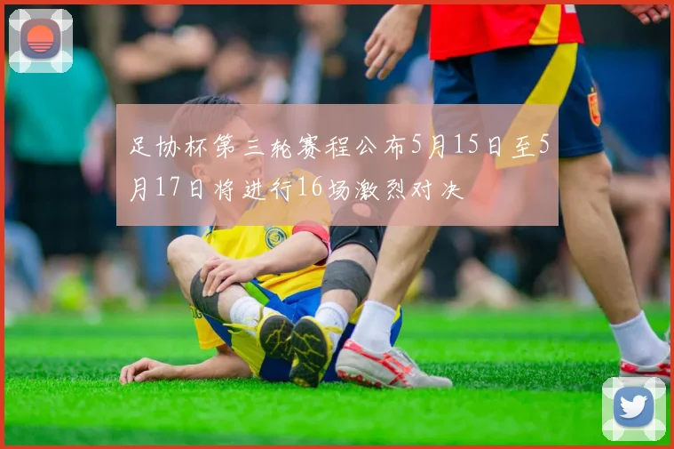 足协杯第三轮赛程公布5月15日至5月17日将进行16场激烈对决