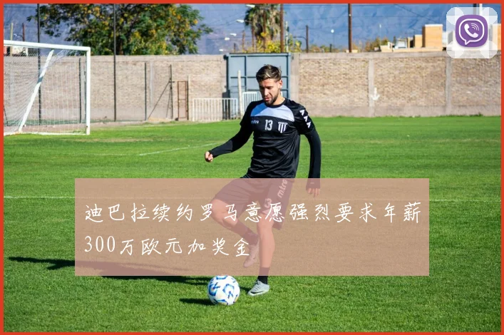 迪巴拉续约罗马意愿强烈要求年薪300万欧元加奖金