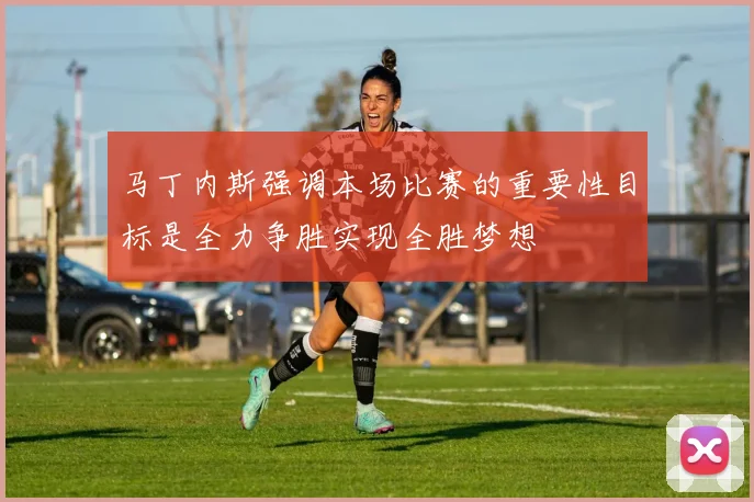 马丁内斯强调本场比赛的重要性目标是全力争胜实现全胜梦想