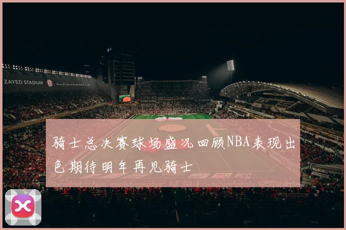 骑士总决赛球场盛况回顾NBA表现出色期待明年再见骑士