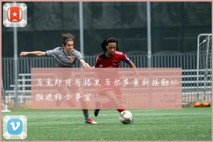 马竞即将与格里马尔多重新接触以推进转会事宜