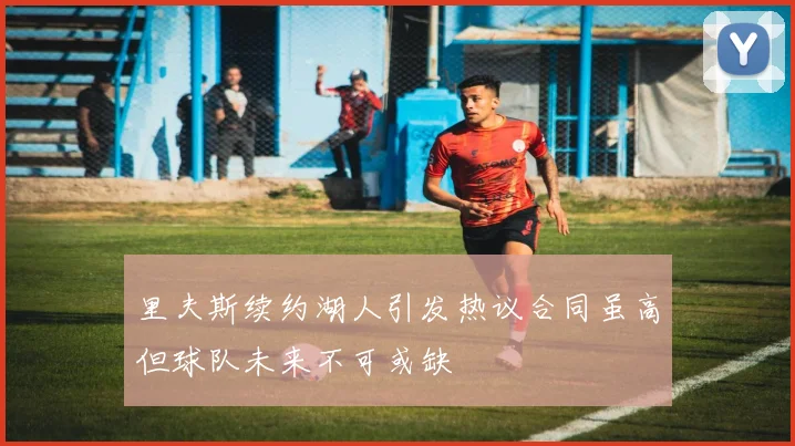 里夫斯续约湖人引发热议合同虽高但球队未来不可或缺