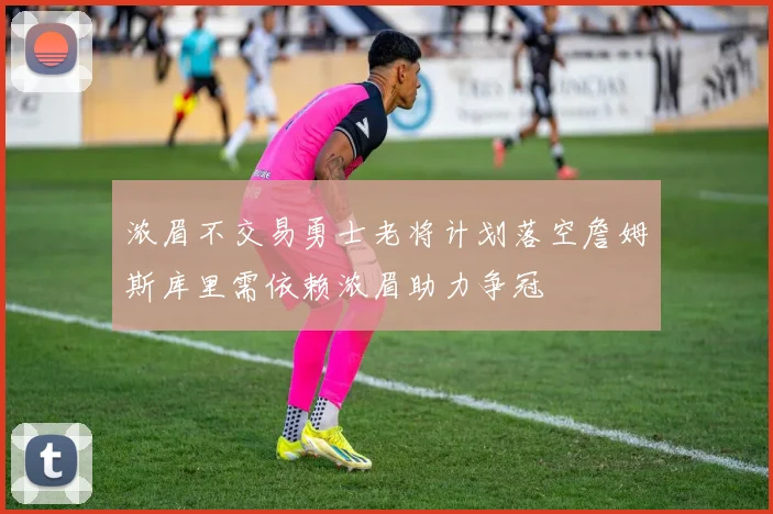 浓眉不交易勇士老将计划落空詹姆斯库里需依赖浓眉助力争冠