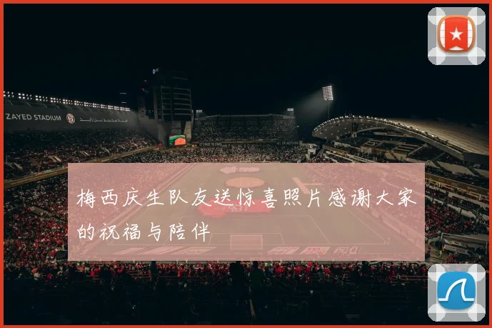 梅西庆生队友送惊喜照片感谢大家的祝福与陪伴