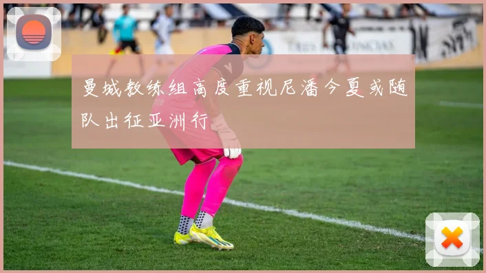 曼城教练组高度重视尼潘今夏或随队出征亚洲行