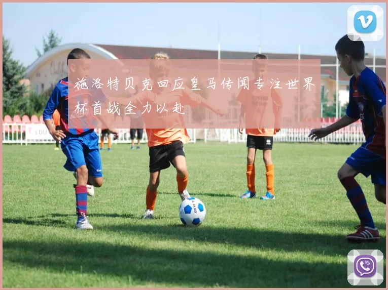 施洛特贝克回应皇马传闻专注世界杯首战全力以赴