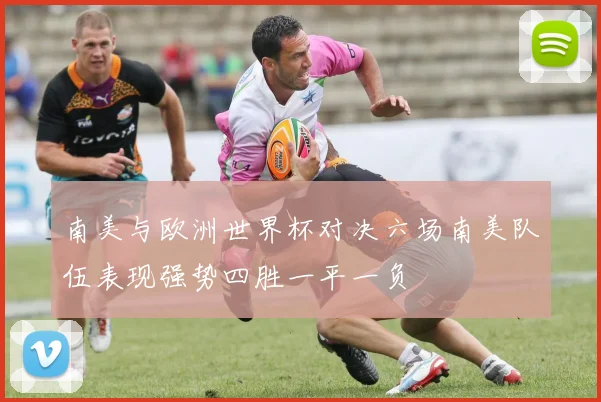 南美与欧洲世界杯对决六场南美队伍表现强势四胜一平一负