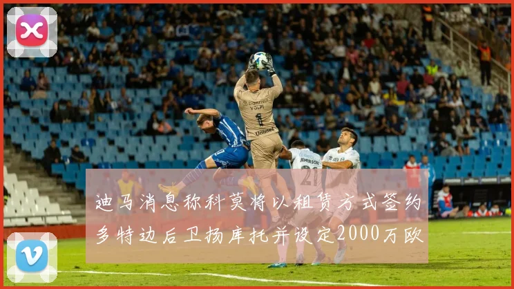 迪马消息称科莫将以租赁方式签约多特边后卫扬库托并设定2000万欧买断选项