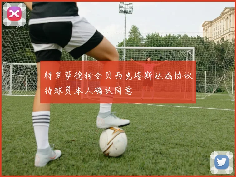 特罗萨德转会贝西克塔斯达成协议待球员本人确认同意
