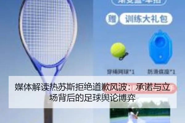 媒体解读热苏斯拒绝道歉风波：承诺与立场背后的足球舆论博弈